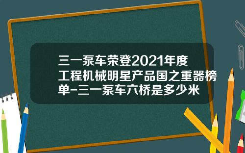 三一泵车荣登2021年度工程机械明星产品国之重器榜单-三一泵车六桥是多少米