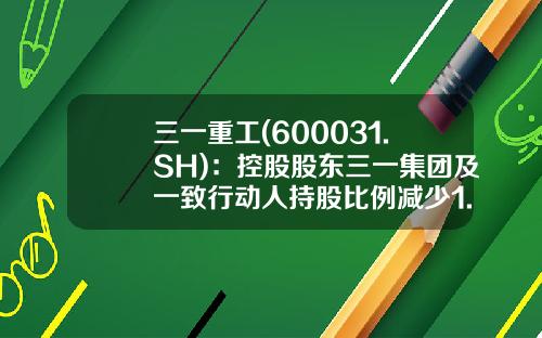 三一重工(600031.SH)：控股股东三一集团及一致行动人持股比例减少1.03%-三一总股本是多少