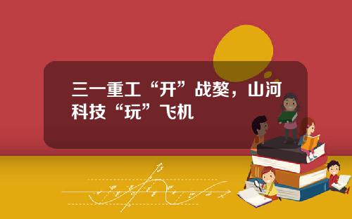 三一重工“开”战獒，山河科技“玩”飞机 