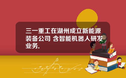 三一重工在湖州成立新能源装备公司 含智能机器人研发业务.