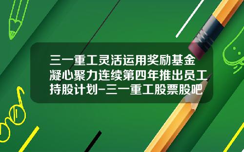 三一重工灵活运用奖励基金凝心聚力连续第四年推出员工持股计划-三一重工股票股吧最新资讯