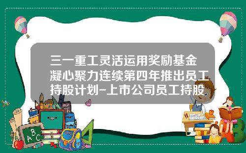 三一重工灵活运用奖励基金凝心聚力连续第四年推出员工持股计划-上市公司员工持股