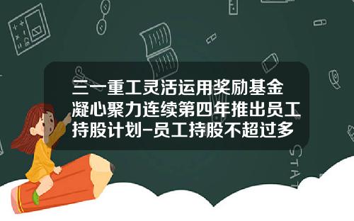 三一重工灵活运用奖励基金凝心聚力连续第四年推出员工持股计划-员工持股不超过多少