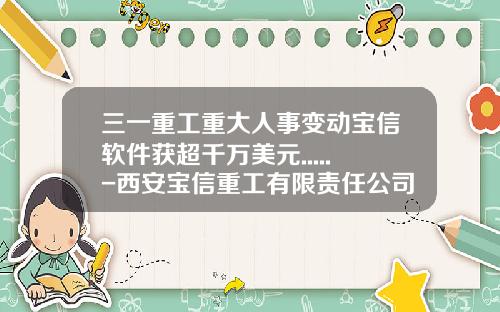 三一重工重大人事变动宝信软件获超千万美元.....-西安宝信重工有限责任公司