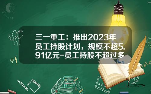 三一重工：推出2023年员工持股计划，规模不超5.91亿元-员工持股不超过多少