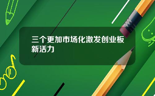 三个更加市场化激发创业板新活力