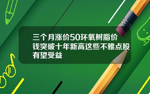 三个月涨价50环氧树脂价钱突破十年新高这些不雅点股有望受益