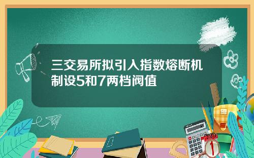三交易所拟引入指数熔断机制设5和7两档阀值