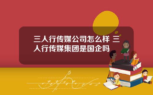 三人行传媒公司怎么样 三人行传媒集团是国企吗