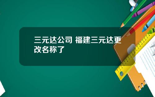三元达公司 福建三元达更改名称了