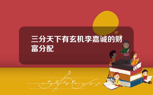 三分天下有玄机李嘉诚的财富分配