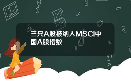 三只A股被纳入MSCI中国A股指数