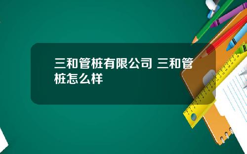 三和管桩有限公司 三和管桩怎么样