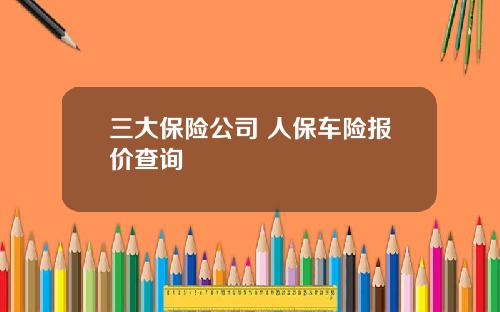 三大保险公司 人保车险报价查询