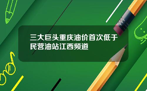 三大巨头重庆油价首次低于民营油站江西频道