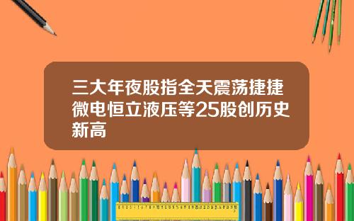 三大年夜股指全天震荡捷捷微电恒立液压等25股创历史新高