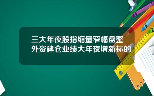 三大年夜股指缩量窄幅盘整外资建仓业绩大年夜增新标的