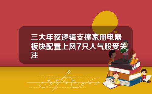 三大年夜逻辑支撑家用电器板块配置上风7只人气股受关注