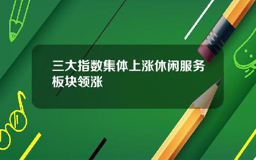 三大指数集体上涨休闲服务板块领涨