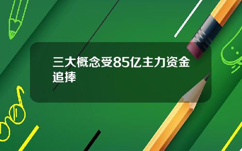 三大概念受85亿主力资金追捧