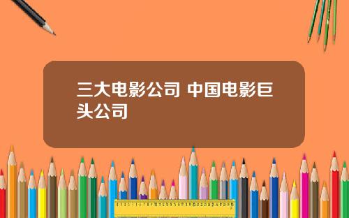 三大电影公司 中国电影巨头公司