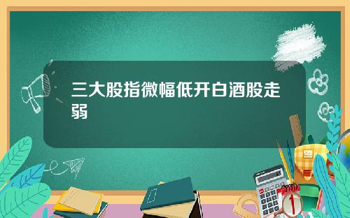 三大股指微幅低开白酒股走弱