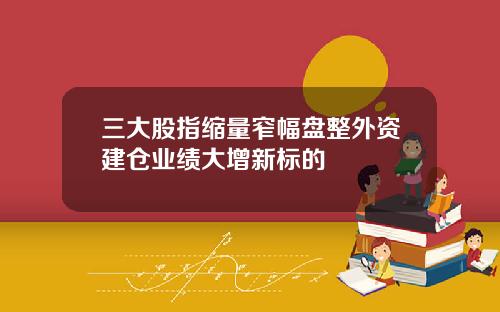 三大股指缩量窄幅盘整外资建仓业绩大增新标的
