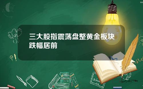 三大股指震荡盘整黄金板块跌幅居前