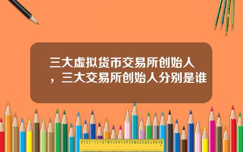 三大虚拟货币交易所创始人，三大交易所创始人分别是谁