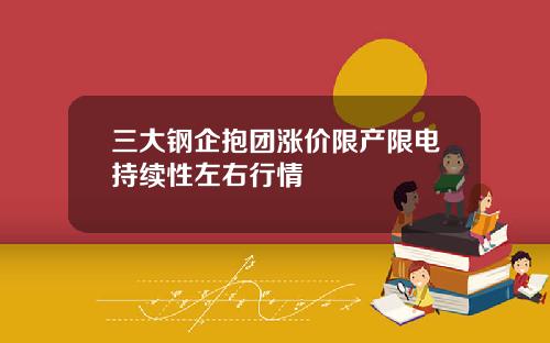 三大钢企抱团涨价限产限电持续性左右行情