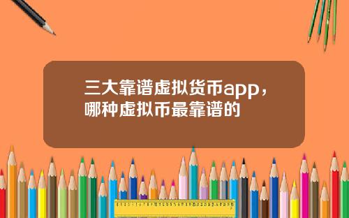 三大靠谱虚拟货币app，哪种虚拟币最靠谱的
