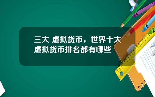 三大 虚拟货币，世界十大虚拟货币排名都有哪些