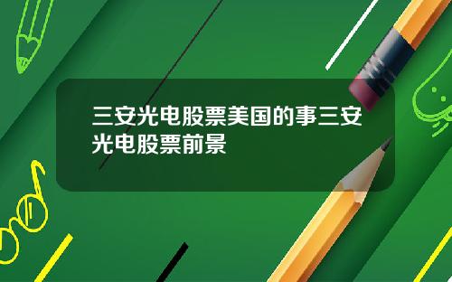 三安光电股票美国的事三安光电股票前景