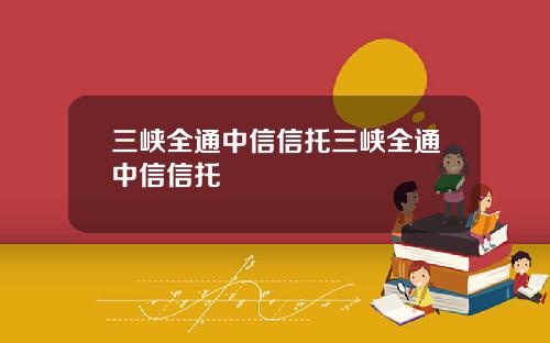 三峡全通中信信托三峡全通中信信托