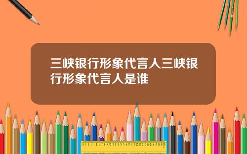 三峡银行形象代言人三峡银行形象代言人是谁
