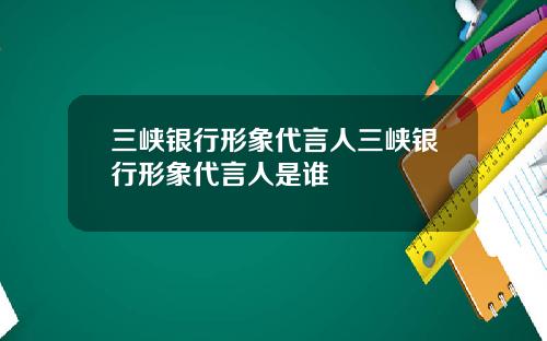 三峡银行形象代言人三峡银行形象代言人是谁