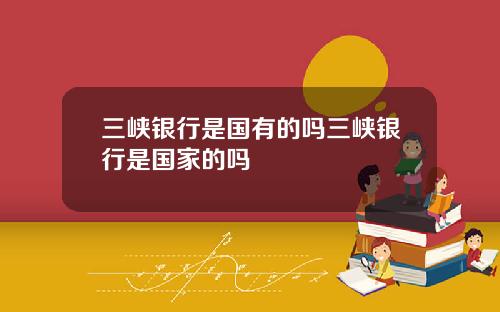 三峡银行是国有的吗三峡银行是国家的吗