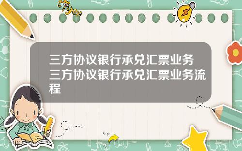 三方协议银行承兑汇票业务三方协议银行承兑汇票业务流程