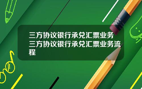 三方协议银行承兑汇票业务三方协议银行承兑汇票业务流程