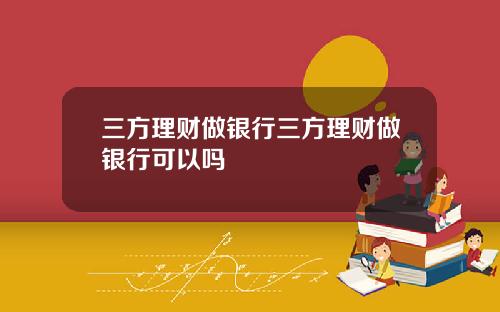 三方理财做银行三方理财做银行可以吗