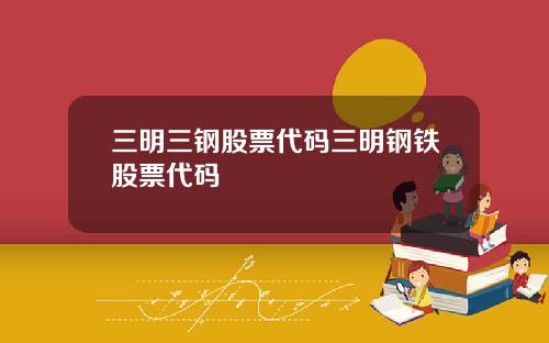 三明三钢股票代码三明钢铁股票代码