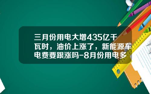 三月份用电大增435亿千瓦时，油价上涨了，新能源车电费要跟涨吗-8月份用电多少千瓦时【新闻】.