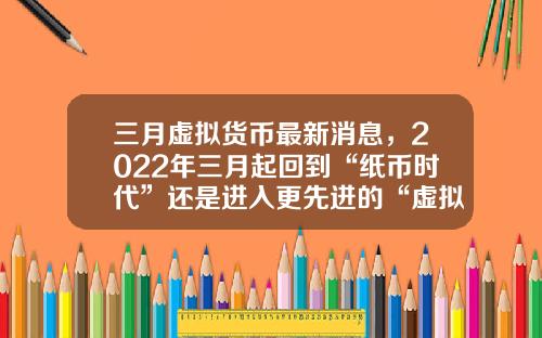 三月虚拟货币最新消息，2022年三月起回到“纸币时代”还是进入更先进的“虚拟货币”