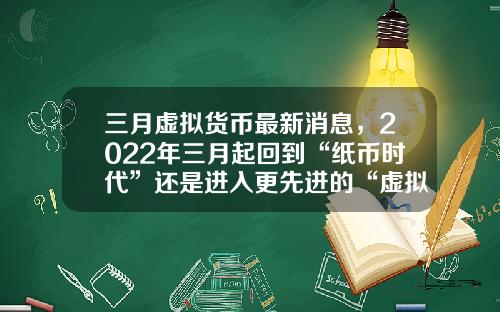 三月虚拟货币最新消息，2022年三月起回到“纸币时代”还是进入更先进的“虚拟货币”