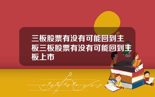 三板股票有没有可能回到主板三板股票有没有可能回到主板上市