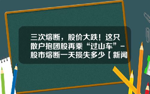 三次熔断，股价大跌！这只散户抱团股再乘“过山车”-股市熔断一天损失多少【新闻】.