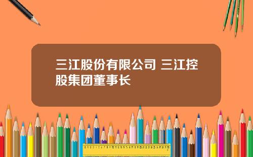 三江股份有限公司 三江控股集团董事长