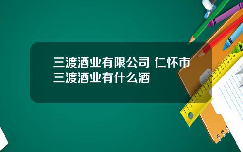 三渡酒业有限公司 仁怀市三渡酒业有什么酒