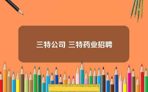 三特公司 三特药业招聘