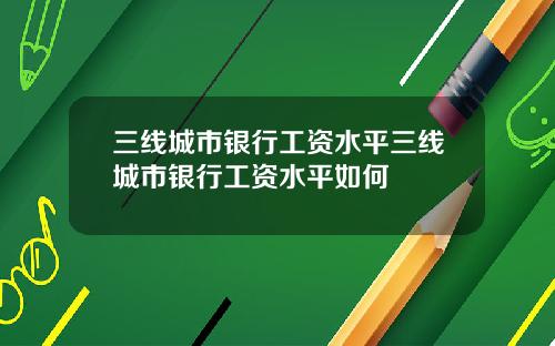 三线城市银行工资水平三线城市银行工资水平如何
